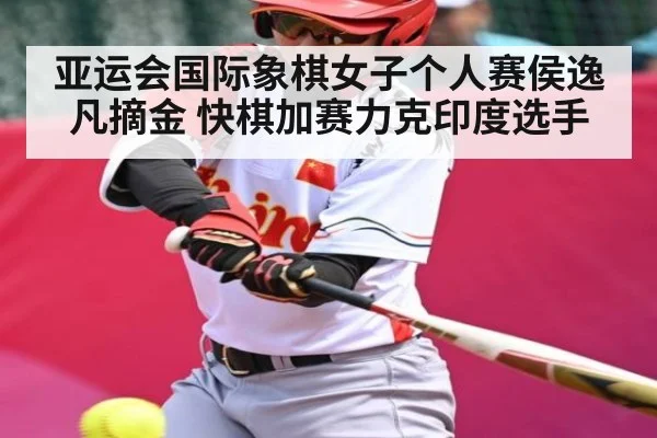 亚运会国际象棋女子个人赛侯逸凡摘金 快棋加赛力克印度选手 - kaiyun